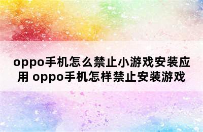 oppo手机怎么禁止小游戏安装应用 oppo手机怎样禁止安装游戏